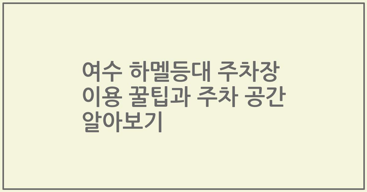 여수 하멜등대 주차장 이용 꿀팁과 주차 공간 알아보기