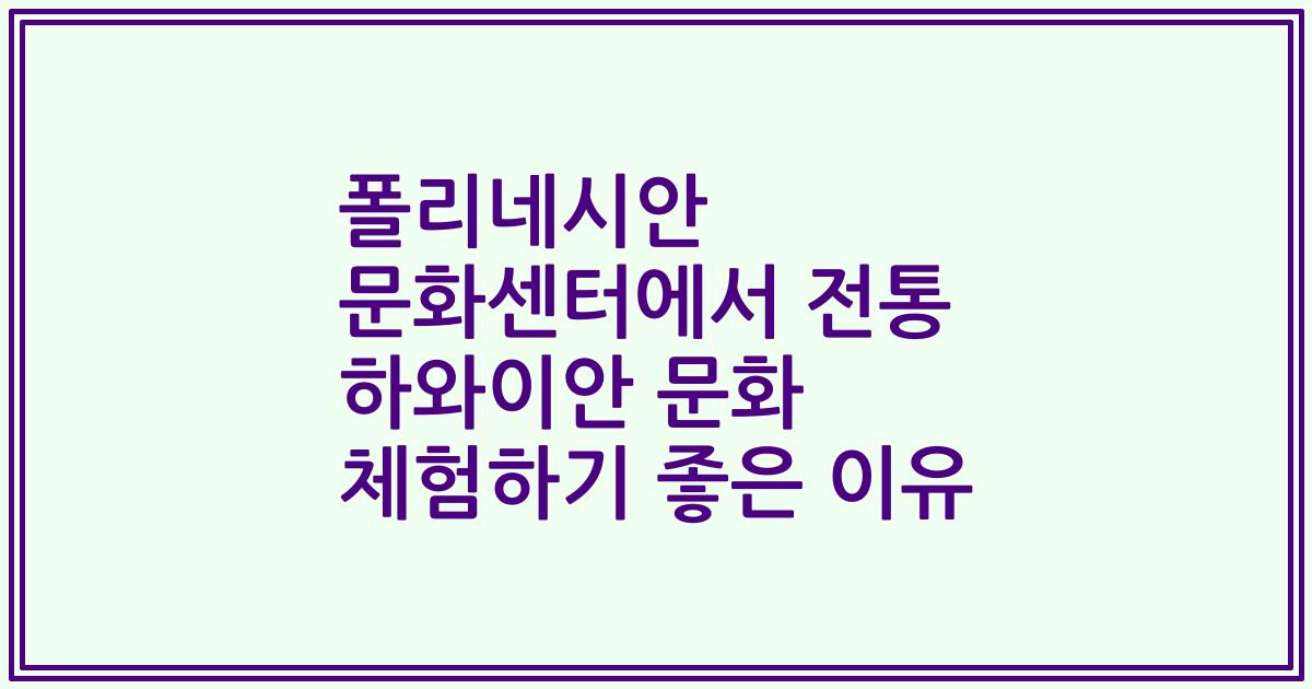 폴리네시안 문화센터에서 전통 하와이안 문화 체험하기 좋은 이유