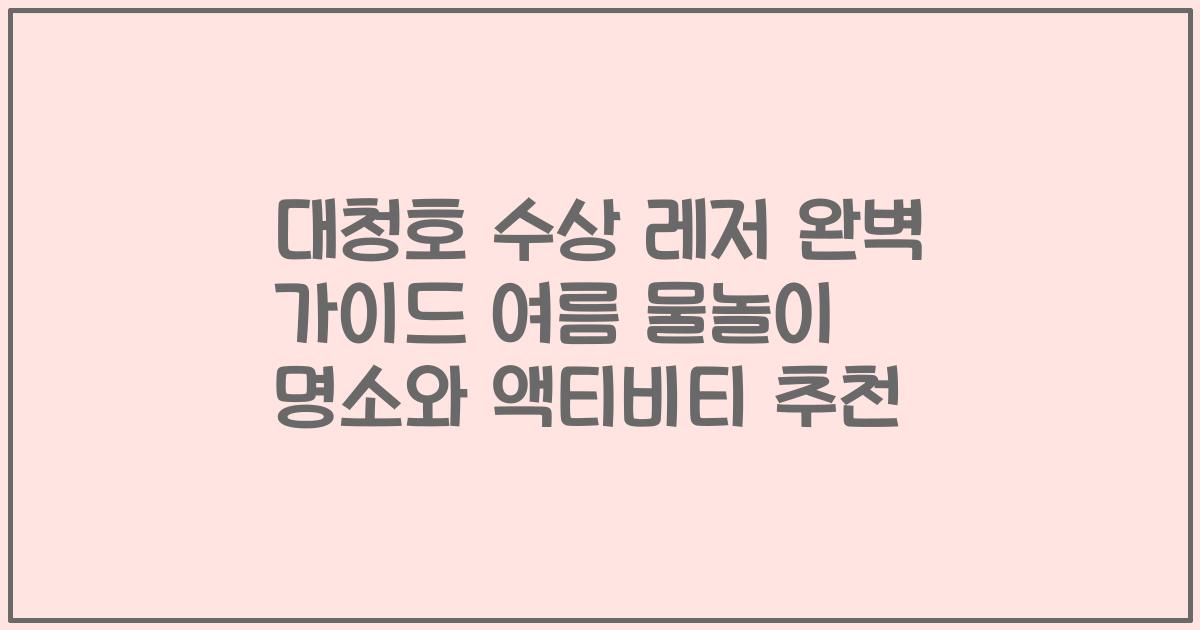 대청호 수상 레저 완벽 가이드 여름 물놀이 명소와 액티비티 추천