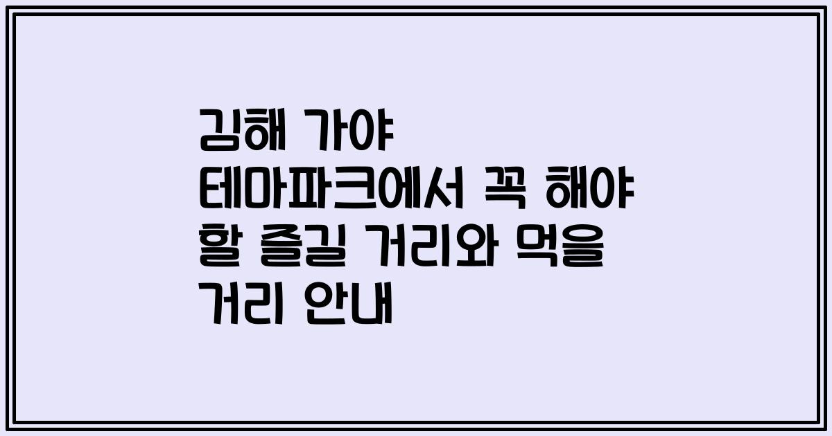 김해 가야 테마파크에서 꼭 해야 할 즐길 거리와 먹을 거리 안내