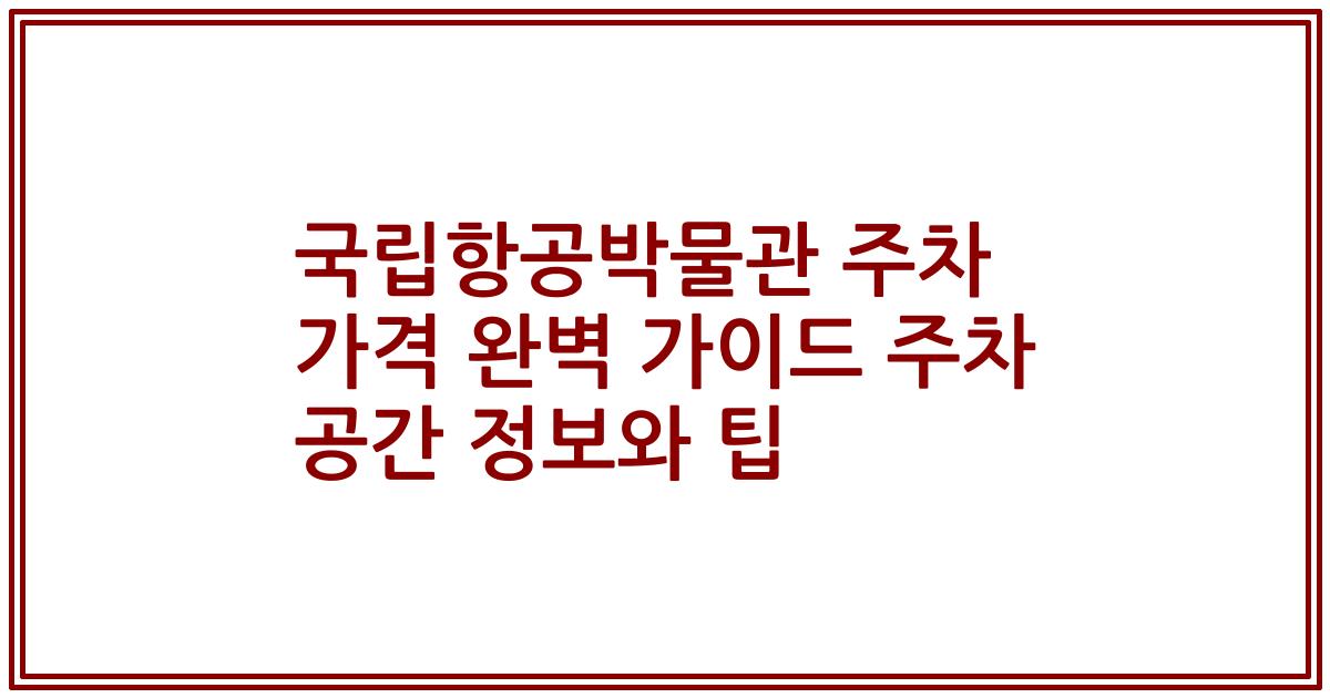 국립항공박물관 주차 가격 완벽 가이드 주차 공간 정보와 팁