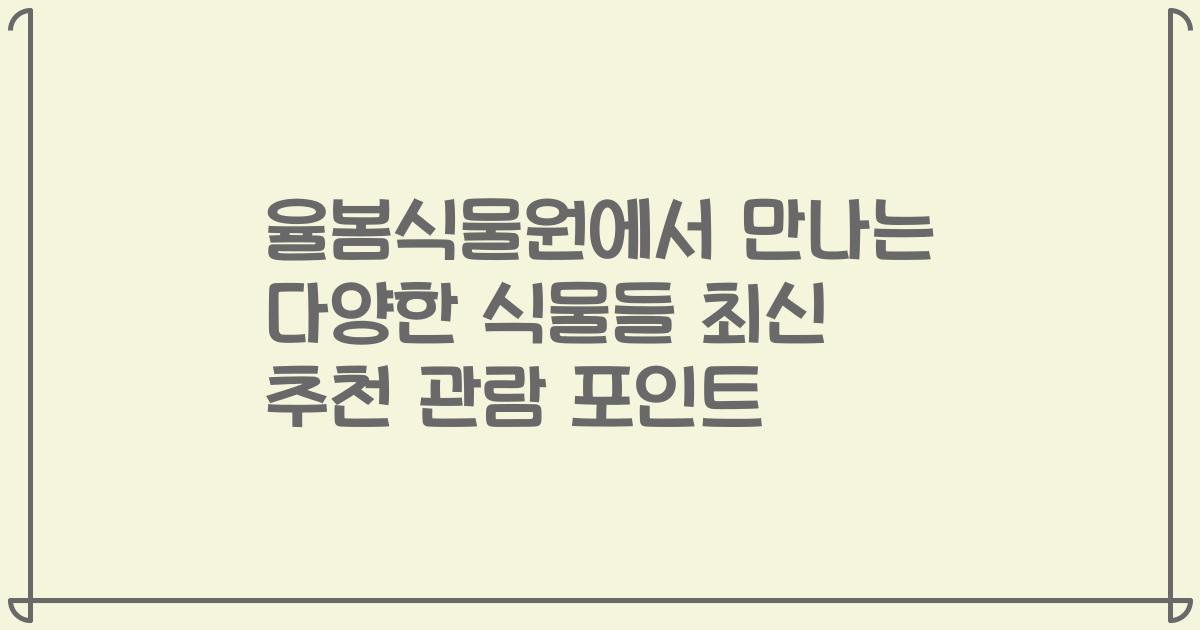 율봄식물원에서 만나는 다양한 식물들 최신 추천 관람 포인트