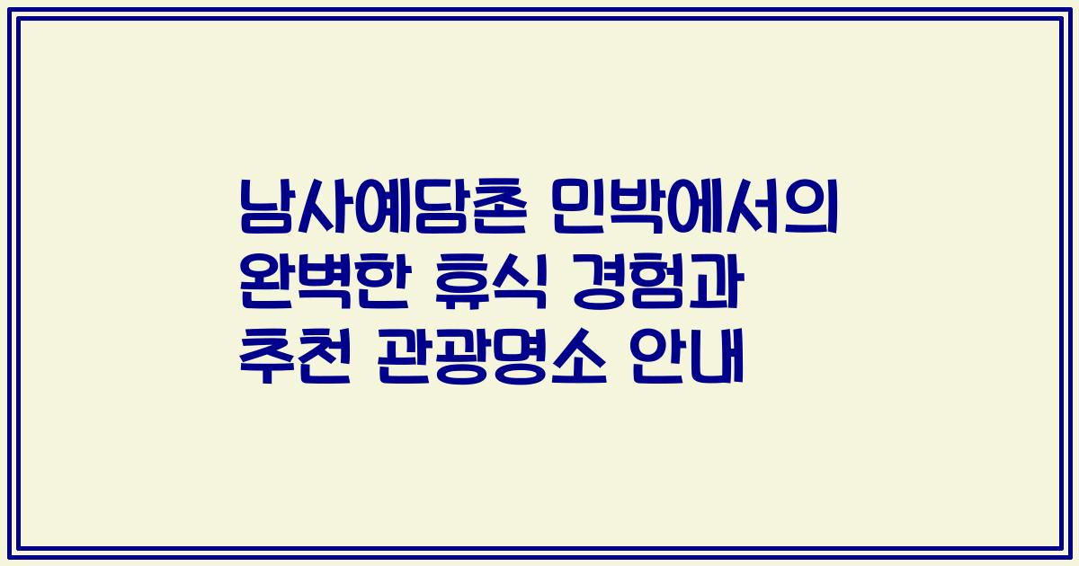 남사예담촌 민박에서의 완벽한 휴식 경험과 추천 관광명소 안내