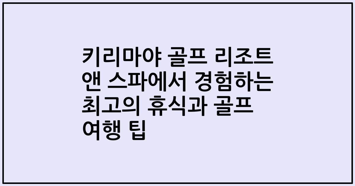 키리마야 골프 리조트 앤 스파에서 경험하는 최고의 휴식과 골프 여행 팁