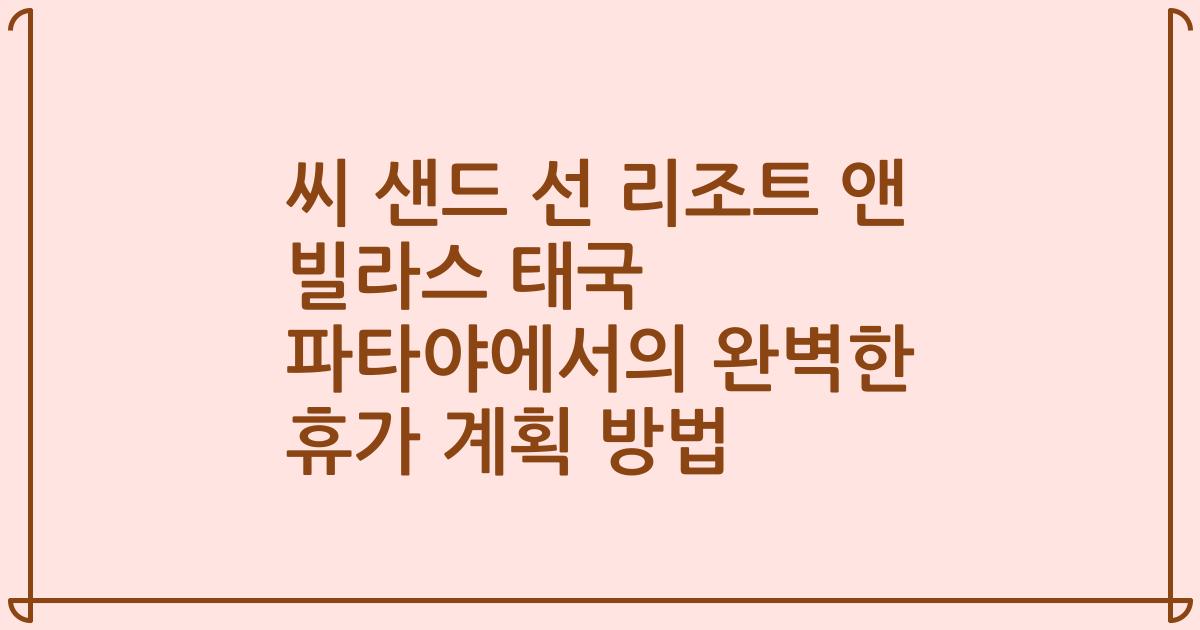 씨 샌드 선 리조트 앤 빌라스 태국 파타야에서의 완벽한 휴가 계획 방법