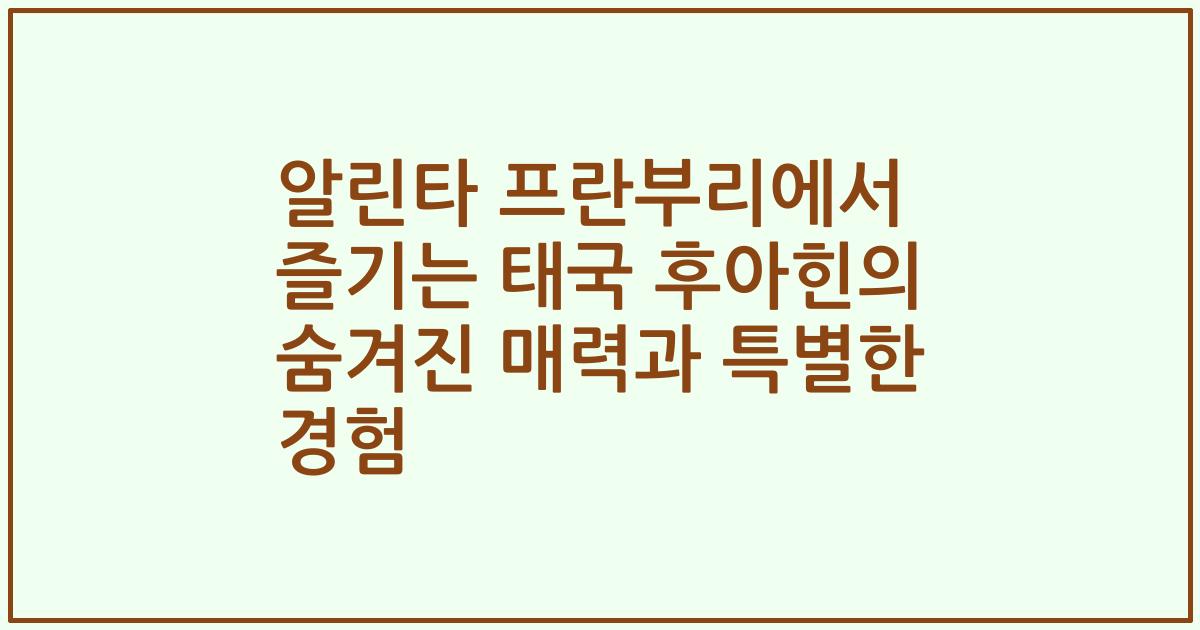 알린타 프란부리에서 즐기는 태국 후아힌의 숨겨진 매력과 특별한 경험