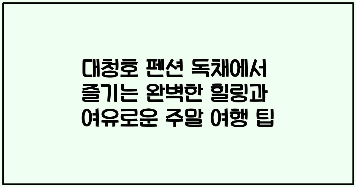 대청호 펜션 독채에서 즐기는 완벽한 힐링과 여유로운 주말 여행 팁