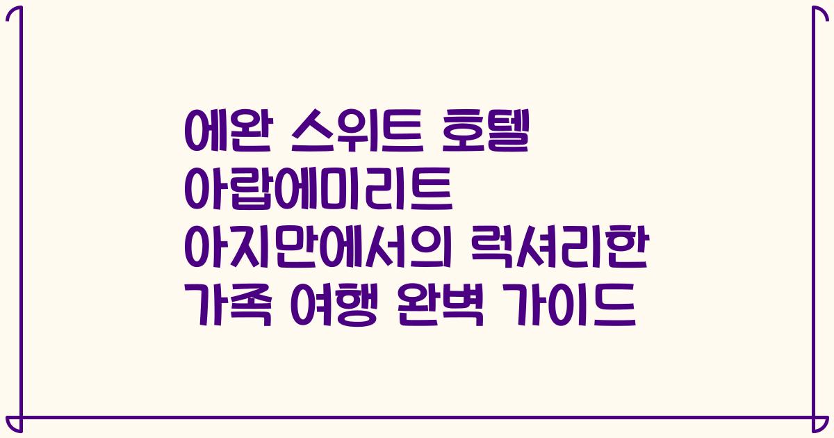 에완 스위트 호텔 아랍에미리트 아지만에서의 럭셔리한 가족 여행 완벽 가이드
