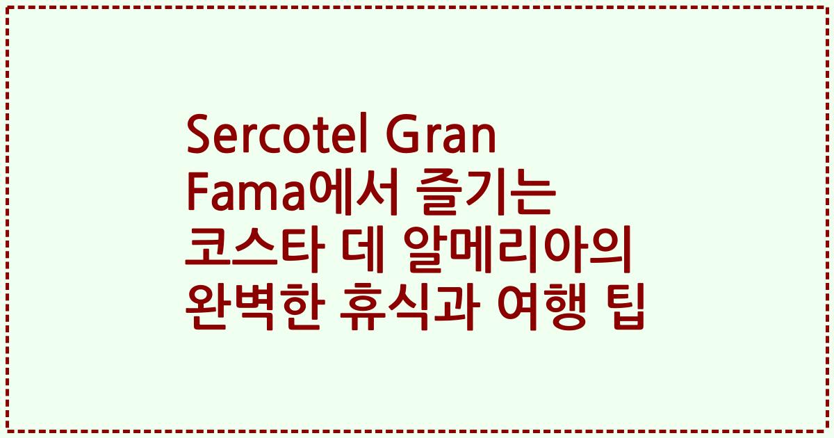 Sercotel Gran Fama에서 즐기는 코스타 데 알메리아의 완벽한 휴식과 여행 팁