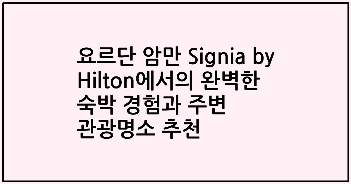 요르단 암만 Signia by Hilton에서의 완벽한 숙박 경험과 주변 관광명소 추천