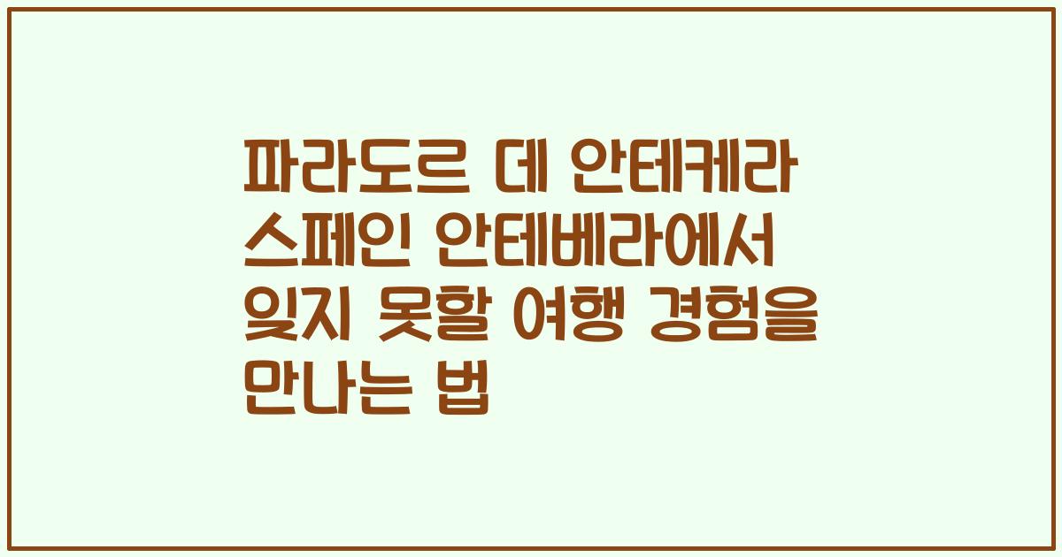 파라도르 데 안테케라 스페인 안테베라에서 잊지 못할 여행 경험을 만나는 법
