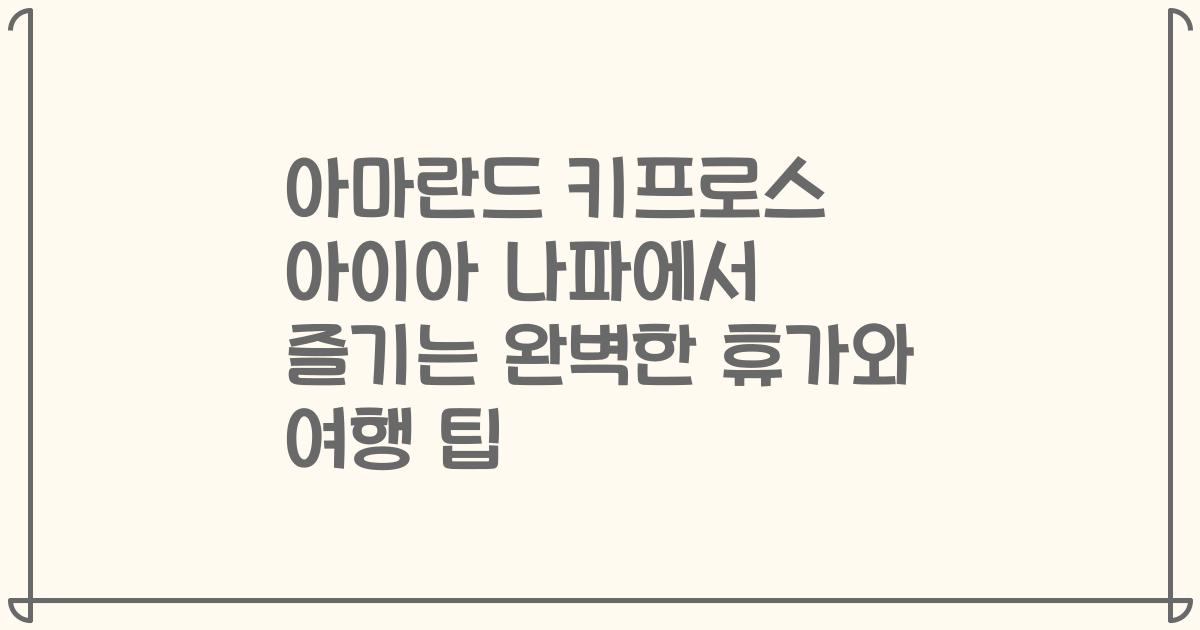 아마란드 키프로스 아이아 나파에서 즐기는 완벽한 휴가와 여행 팁