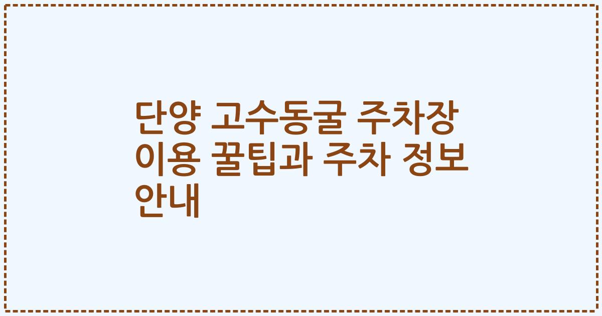 단양 고수동굴 주차장 이용 꿀팁과 주차 정보 안내