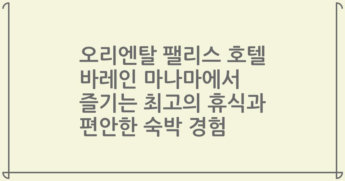 오리엔탈 팰리스 호텔 바레인 마나마에서 즐기는 최고의 휴식과 편안한 숙박 경험