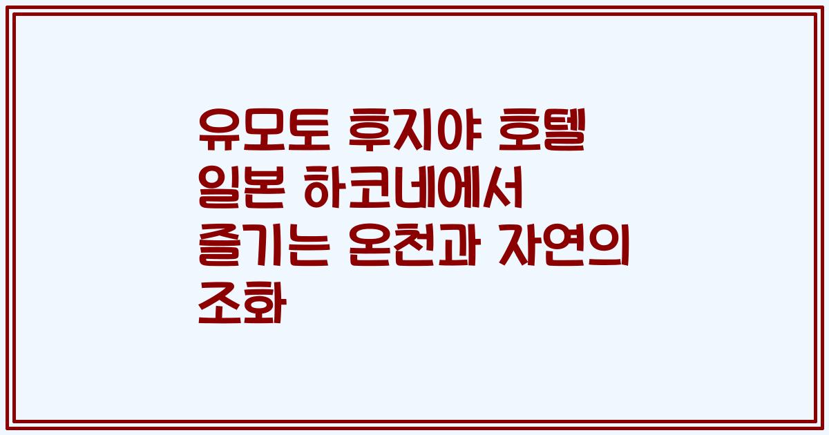 유모토 후지야 호텔 일본 하코네에서 즐기는 온천과 자연의 조화