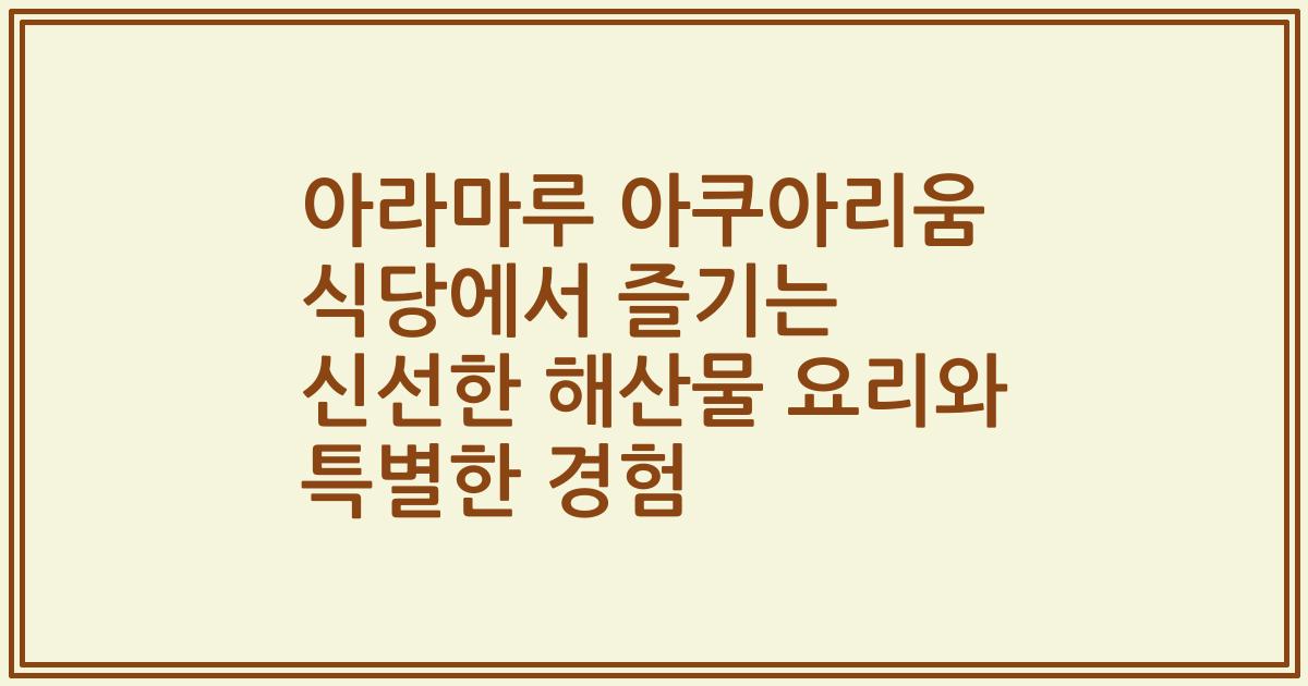 아라마루 아쿠아리움 식당에서 즐기는 신선한 해산물 요리와 특별한 경험