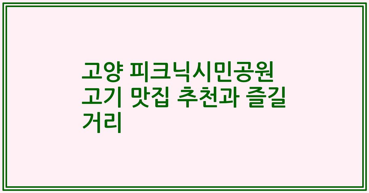 고양 피크닉시민공원 고기 맛집 추천과 즐길 거리
