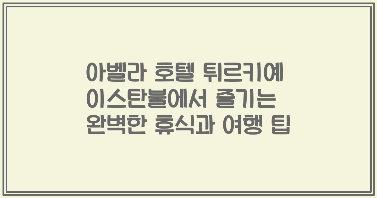 아벨라 호텔 튀르키예 이스탄불에서 즐기는 완벽한 휴식과 여행 팁