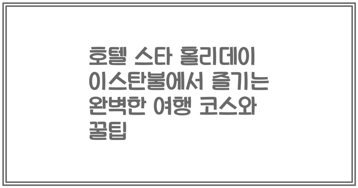 호텔 스타 홀리데이 이스탄불에서 즐기는 완벽한 여행 코스와 꿀팁