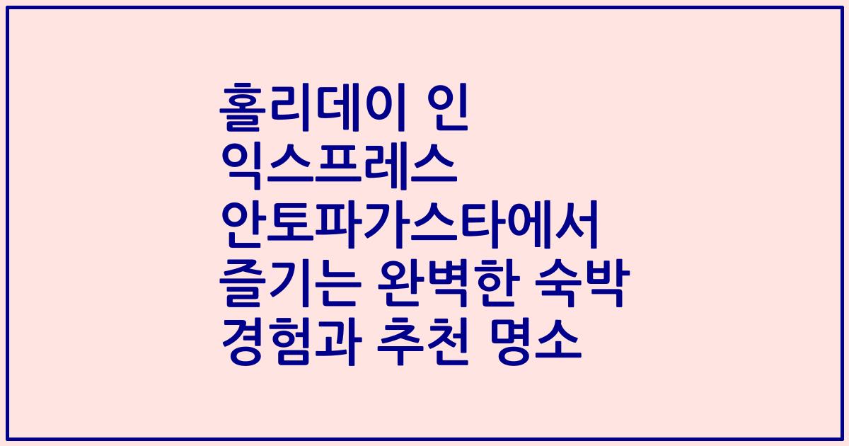 홀리데이 인 익스프레스 안토파가스타에서 즐기는 완벽한 숙박 경험과 추천 명소