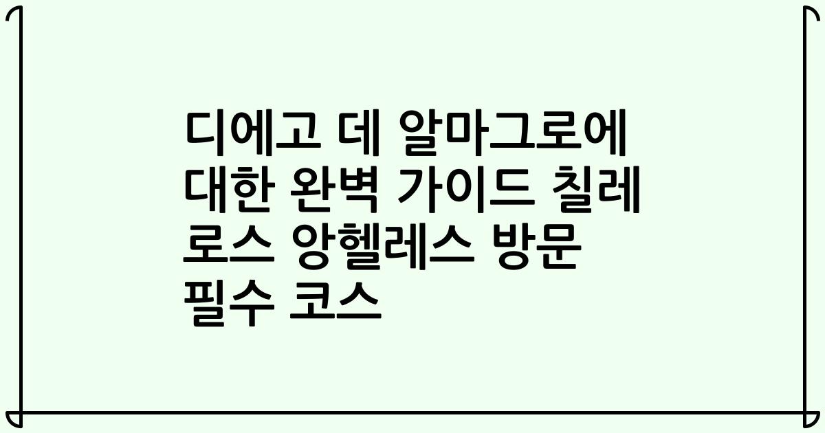 디에고 데 알마그로에 대한 완벽 가이드 칠레 로스 앙헬레스 방문 필수 코스