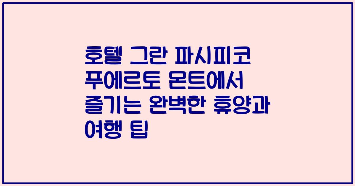 호텔 그란 파시피코 푸에르토 몬트에서 즐기는 완벽한 휴양과 여행 팁