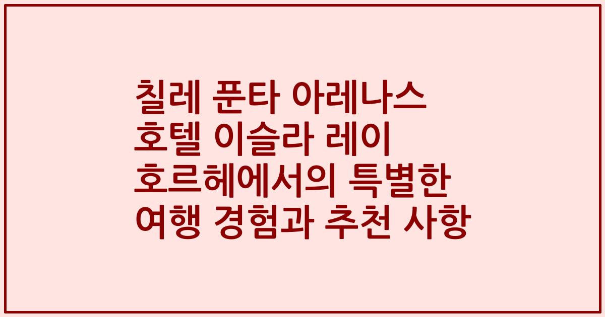칠레 푼타 아레나스 호텔 이슬라 레이 호르헤에서의 특별한 여행 경험과 추천 사항