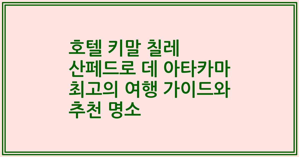 호텔 키말 칠레 산페드로 데 아타카마 최고의 여행 가이드와 추천 명소