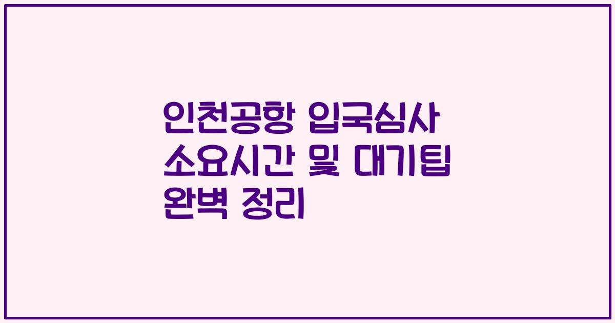 인천공항 입국심사 소요시간 및 대기팁 완벽 정리