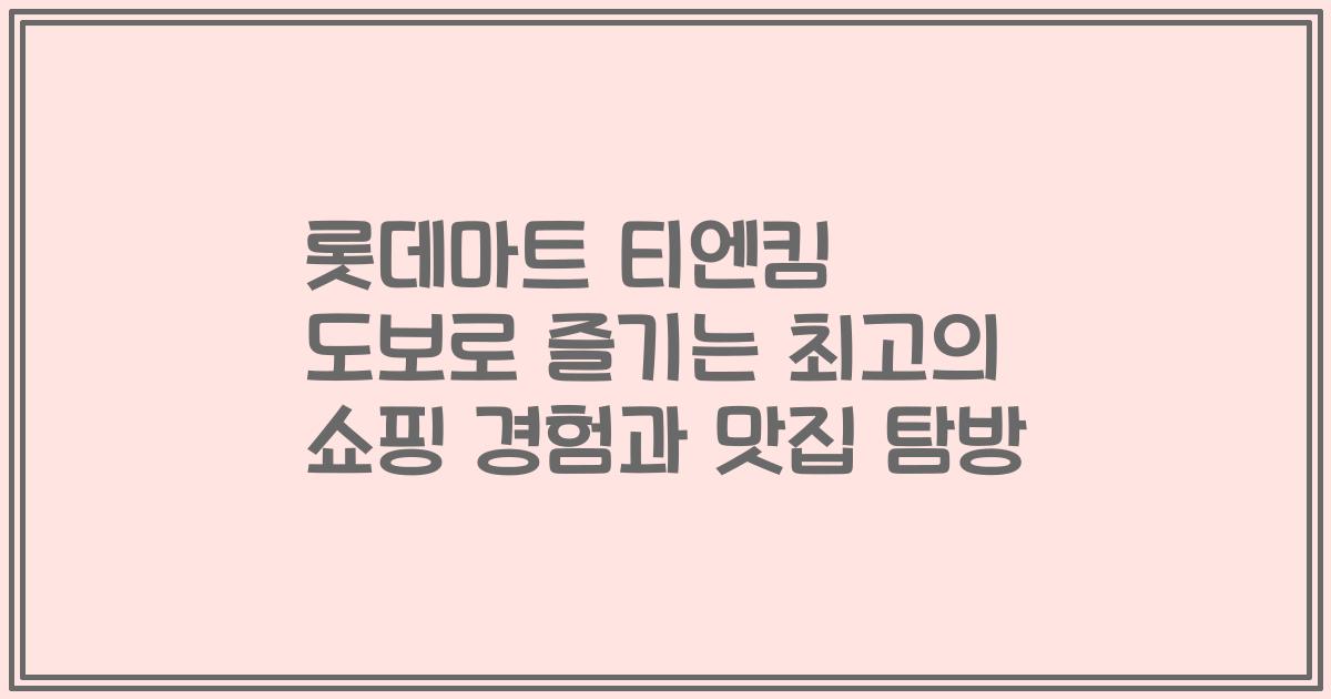 롯데마트 티엔킴 도보로 즐기는 최고의 쇼핑 경험과 맛집 탐방