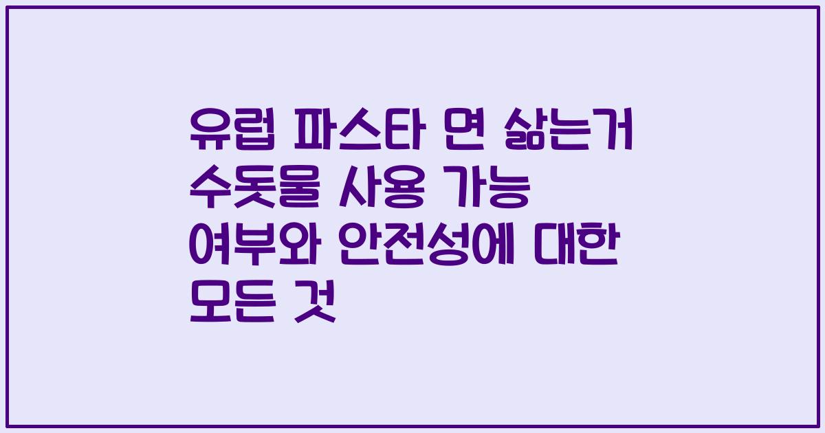 유럽 파스타 면 삶는거 수돗물 사용 가능 여부와 안전성에 대한 모든 것