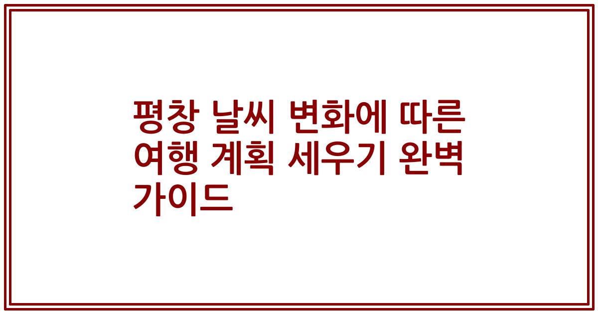 평창 날씨 변화에 따른 여행 계획 세우기 완벽 가이드