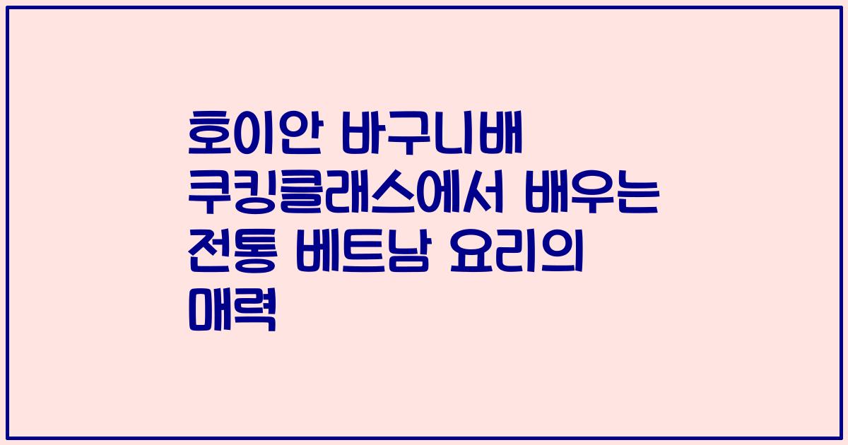 호이안 바구니배 쿠킹클래스에서 배우는 전통 베트남 요리의 매력