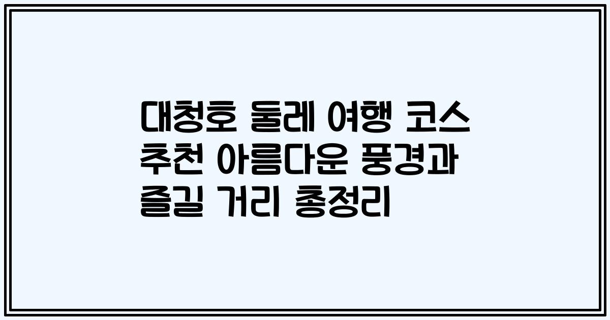 대청호 둘레 여행 코스 추천 아름다운 풍경과 즐길 거리 총정리