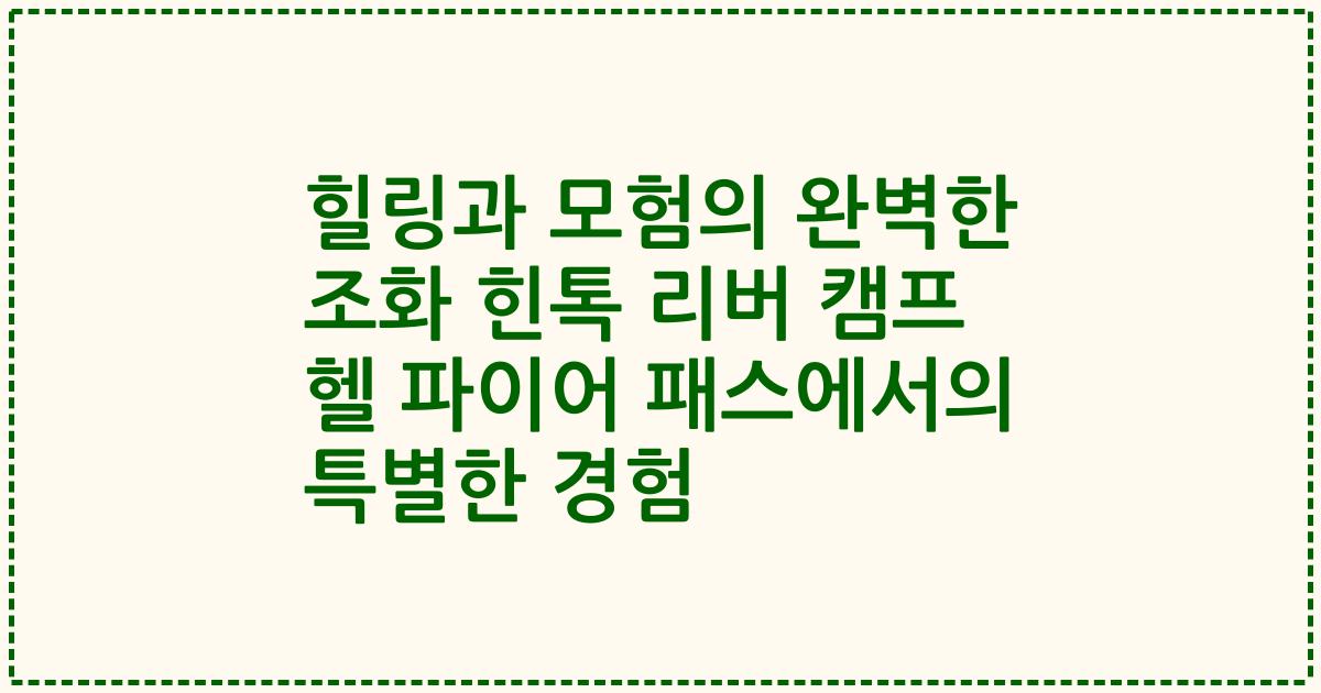 힐링과 모험의 완벽한 조화 힌톡 리버 캠프 헬 파이어 패스에서의 특별한 경험