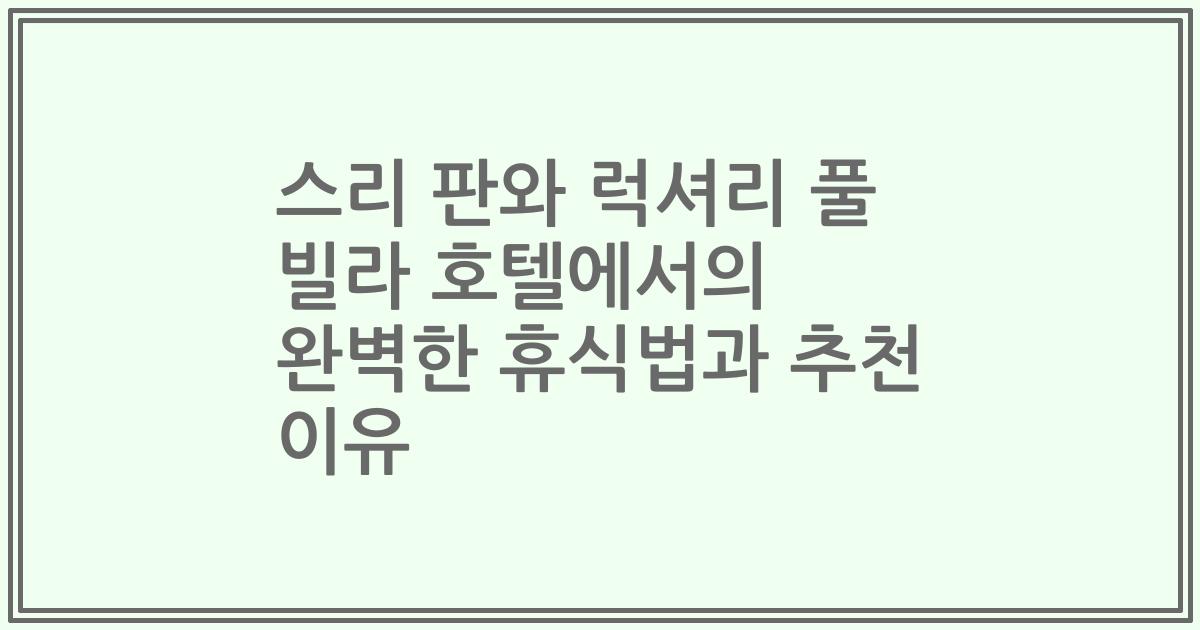 스리 판와 럭셔리 풀 빌라 호텔에서의 완벽한 휴식법과 추천 이유