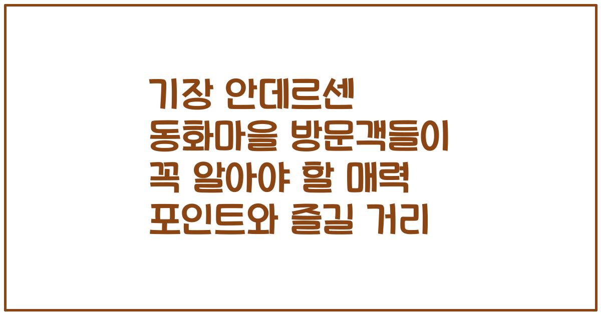 기장 안데르센 동화마을 방문객들이 꼭 알아야 할 매력 포인트와 즐길 거리