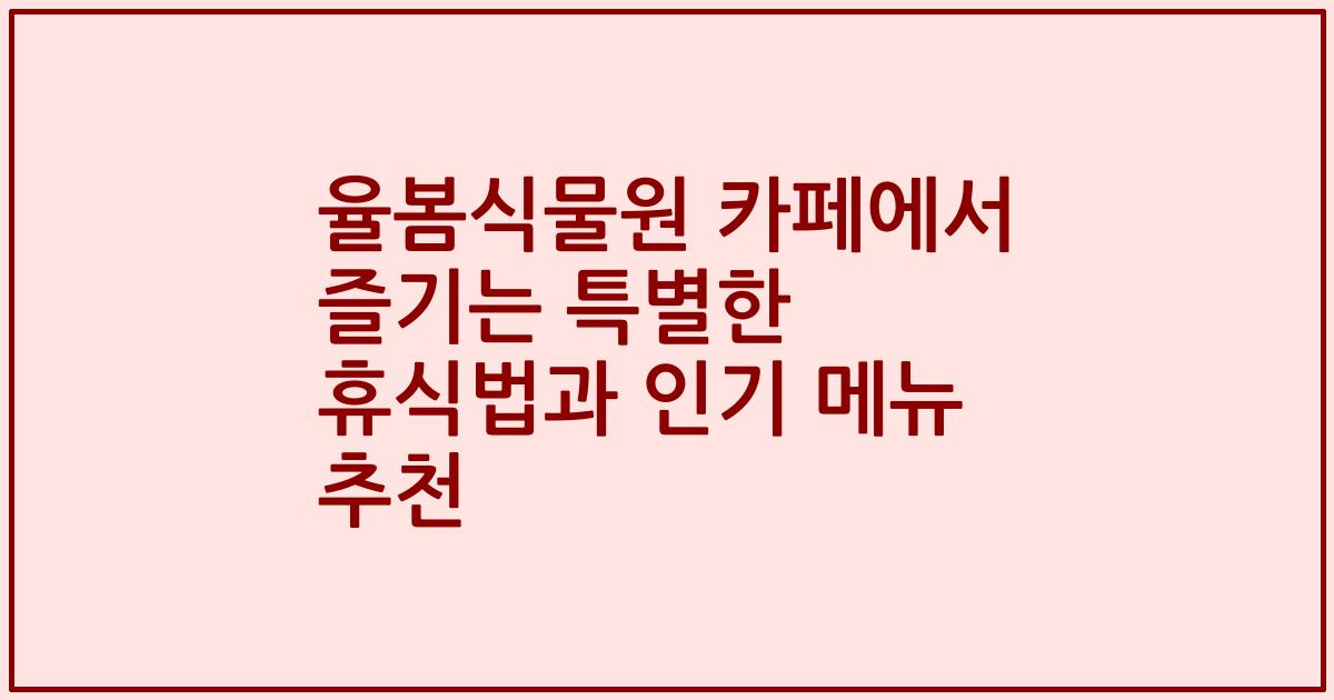 율봄식물원 카페에서 즐기는 특별한 휴식법과 인기 메뉴 추천