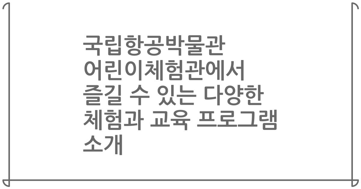 국립항공박물관 어린이체험관에서 즐길 수 있는 다양한 체험과 교육 프로그램 소개