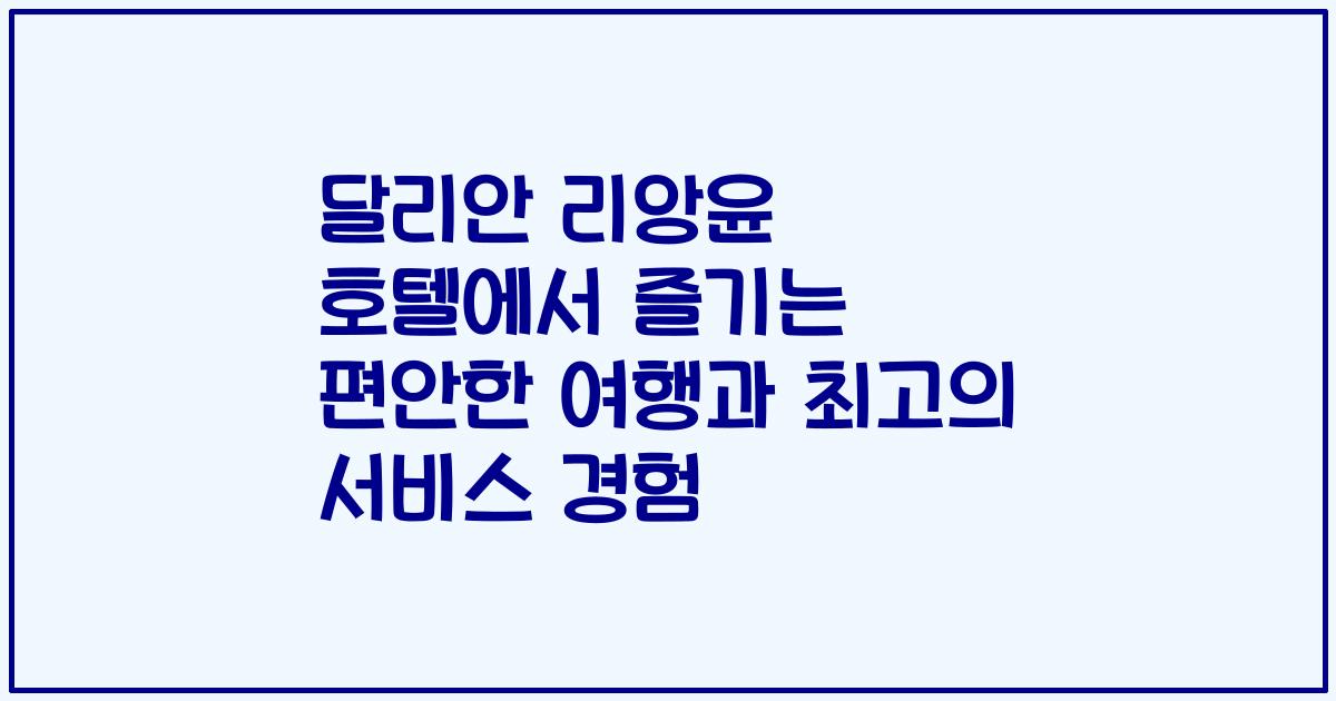 달리안 리앙윤 호텔에서 즐기는 편안한 여행과 최고의 서비스 경험
