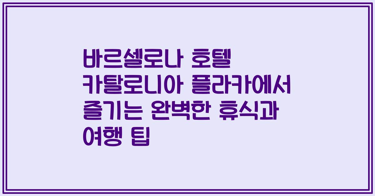 바르셀로나 호텔 카탈로니아 플라카에서 즐기는 완벽한 휴식과 여행 팁