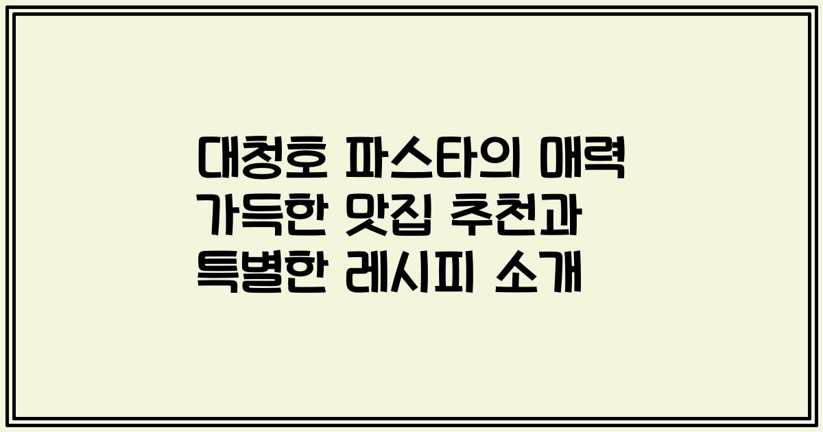 대청호 파스타의 매력 가득한 맛집 추천과 특별한 레시피 소개