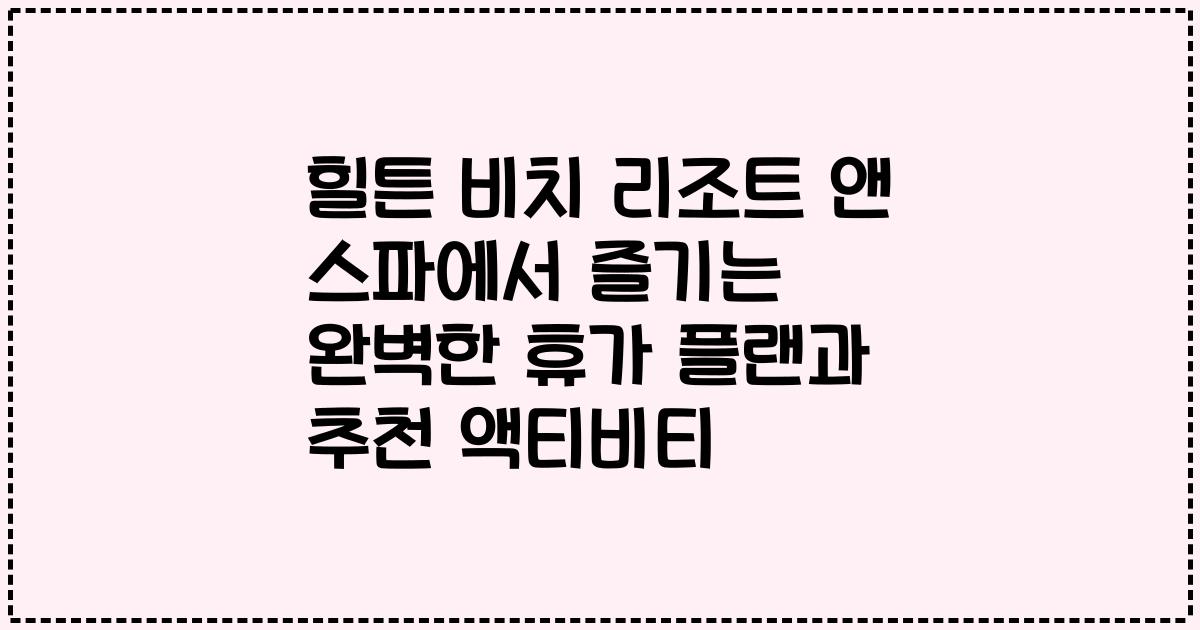 힐튼 비치 리조트 앤 스파에서 즐기는 완벽한 휴가 플랜과 추천 액티비티