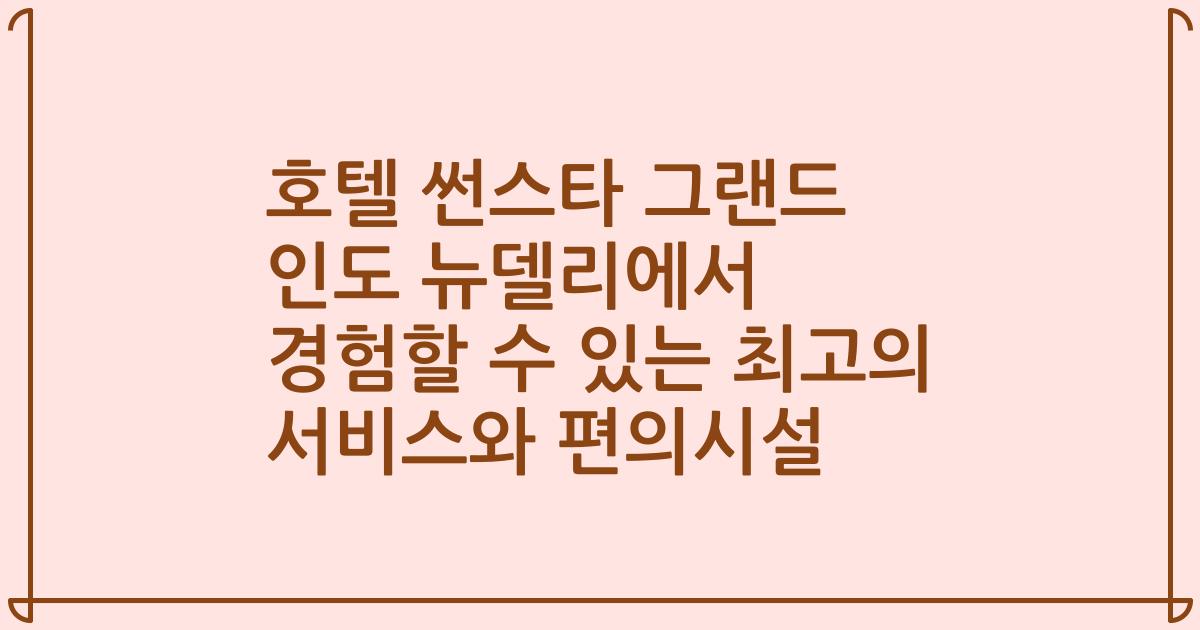 호텔 썬스타 그랜드 인도 뉴델리에서 경험할 수 있는 최고의 서비스와 편의시설