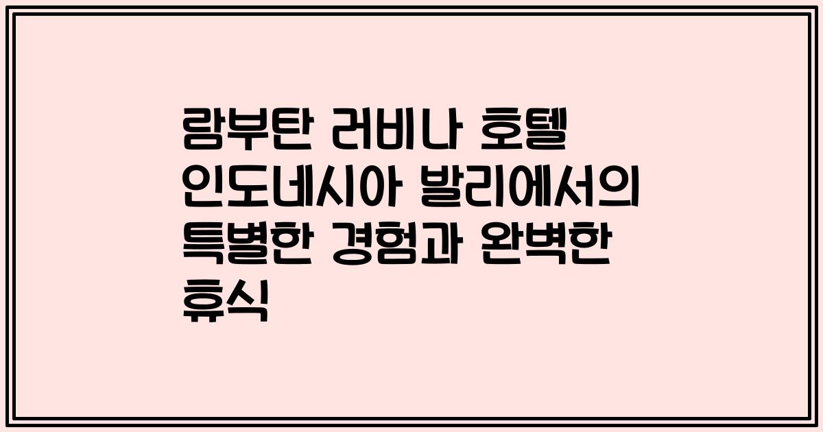 람부탄 러비나 호텔 인도네시아 발리에서의 특별한 경험과 완벽한 휴식