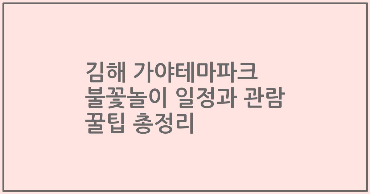 김해 가야테마파크 불꽃놀이 일정과 관람 꿀팁 총정리