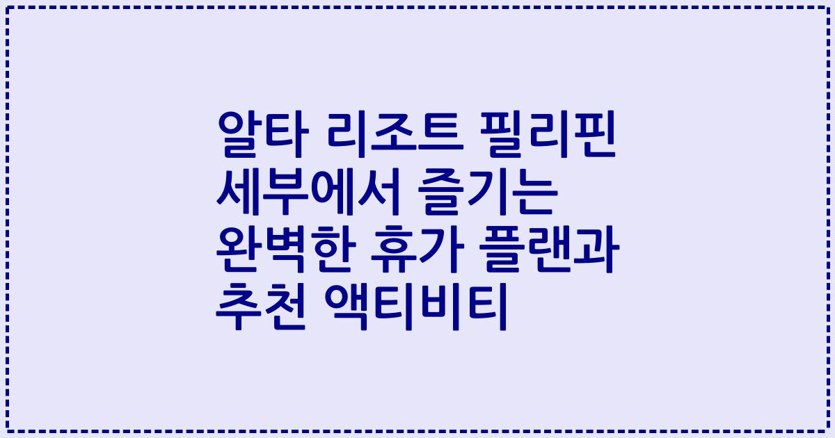 알타 리조트 필리핀 세부에서 즐기는 완벽한 휴가 플랜과 추천 액티비티