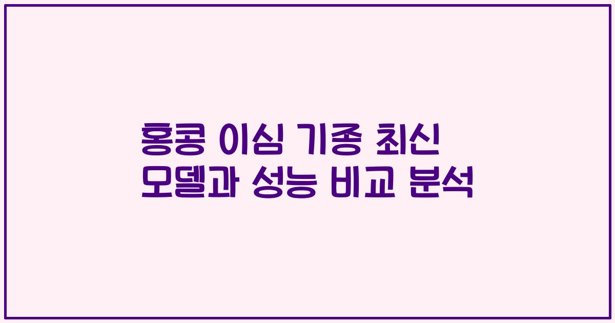 홍콩 이심 기종 최신 모델과 성능 비교 분석