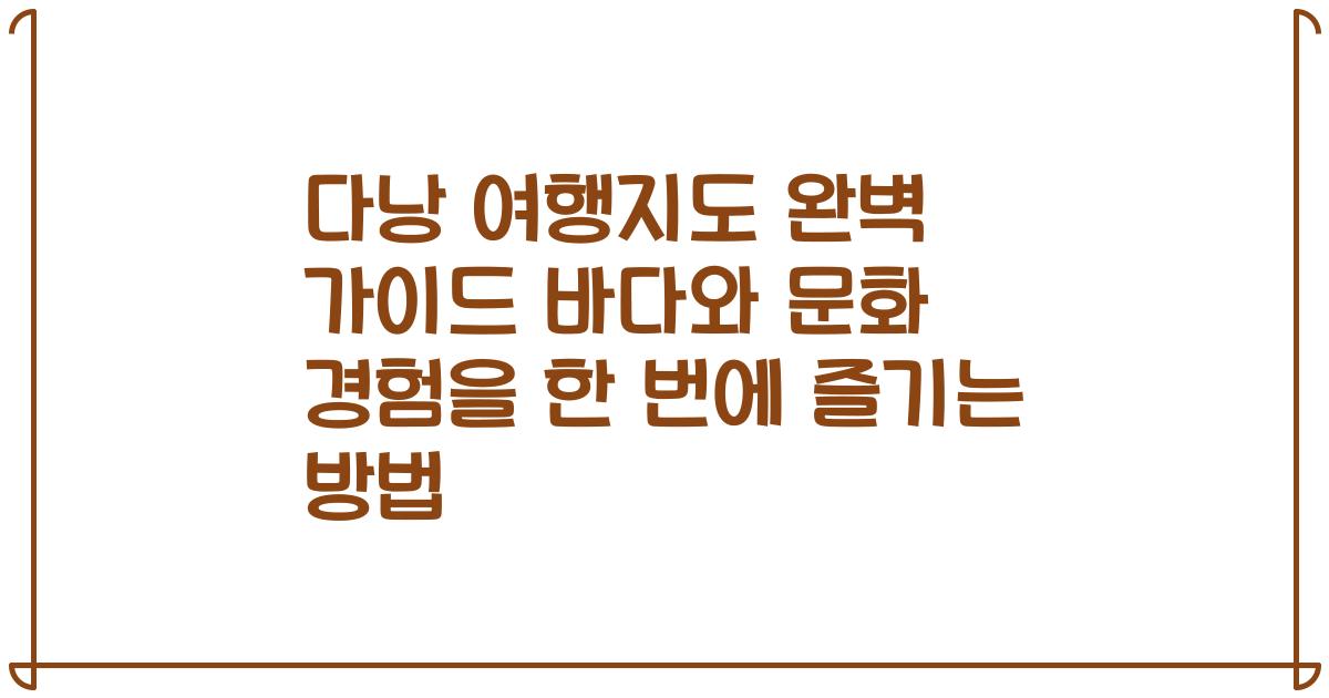 다낭 여행지도 완벽 가이드 바다와 문화 경험을 한 번에 즐기는 방법