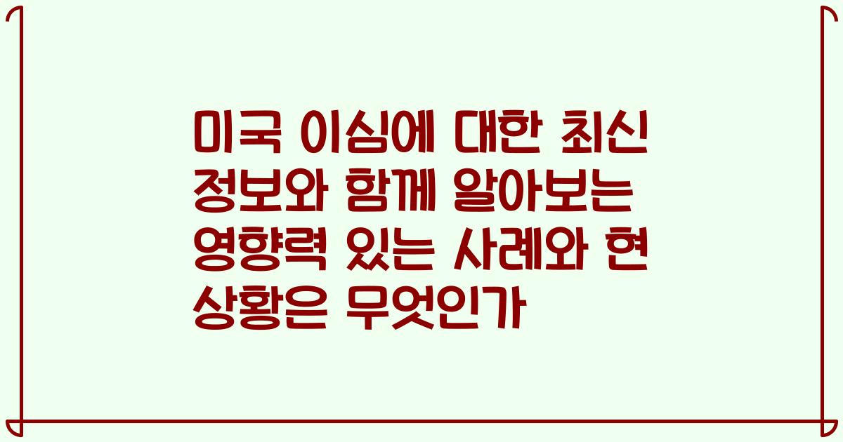 미국 이심에 대한 최신 정보와 함께 알아보는 영향력 있는 사례와 현 상황은 무엇인가